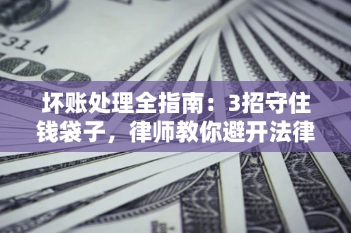 武汉坏账处理全指南：3招守住钱袋子，律师教你避开法律雷区