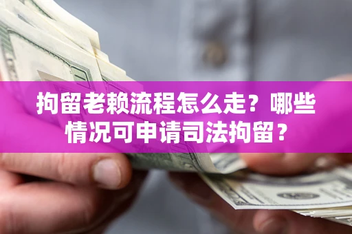 武汉拘留老赖流程怎么走?哪些情况可申请司法拘留? 武汉拘留老赖流程怎么走?哪些情况可申请司法拘留?
