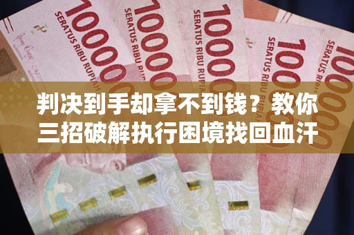 武汉判决到手却拿不到钱？教你三招破解执行困境找回血汗钱