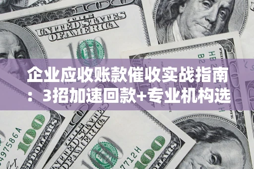 武汉企业应收账款催收实战指南：3招加速回款+专业机构选择避坑