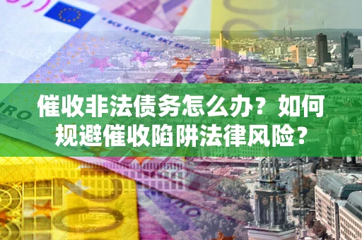 武汉催收非法债务怎么办？如何规避催收陷阱法律风险？