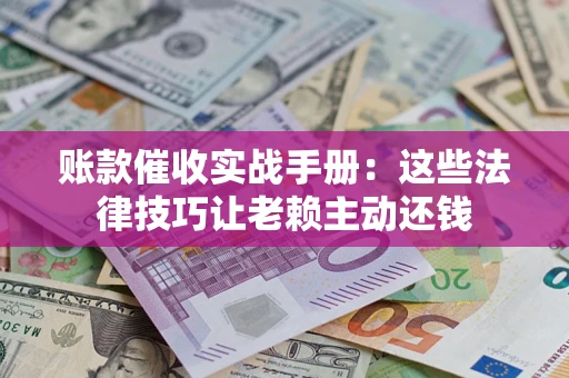 武汉账款催收实战手册：这些法律技巧让老赖主动还钱