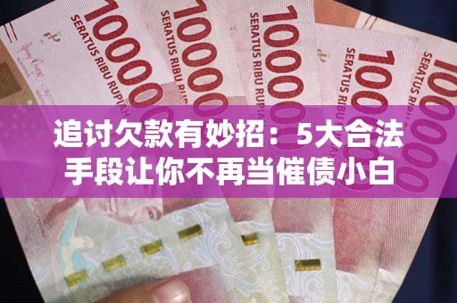 武汉追讨欠款有妙招：5大合法手段让你不再当催债小白