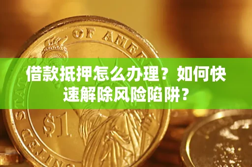 武汉借款抵押怎么办理？如何快速解除风险陷阱？