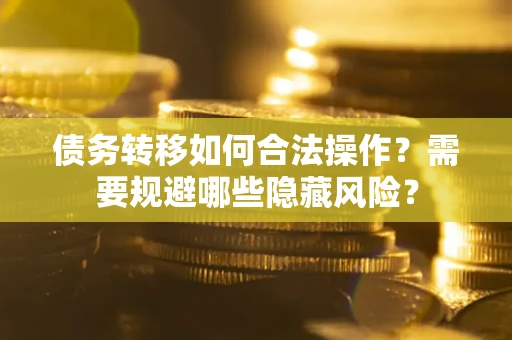 武汉债务转移如何合法操作？需要规避哪些隐藏风险？