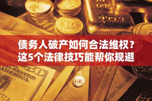 武汉债务人破产如何合法维权？这5个法律技巧能帮你规避风险