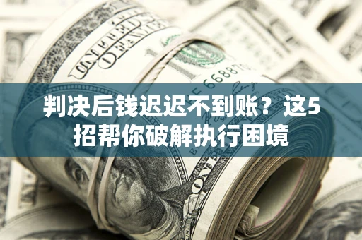 武汉判决后钱迟迟不到账？这5招帮你破解执行困境