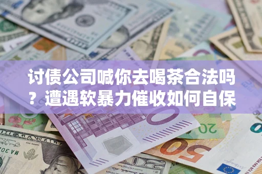 武汉讨债公司喊你去喝茶合法吗？遭遇软暴力催收如何自保？