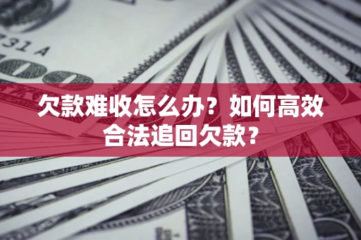 武汉欠款难收怎么办？如何高效合法追回欠款？