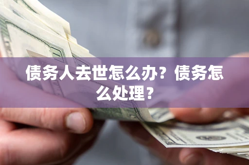 武汉债务人去世怎么办？债务怎么处理？