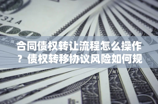 武汉合同债权转让流程怎么操作？债权转移协议风险如何规避？