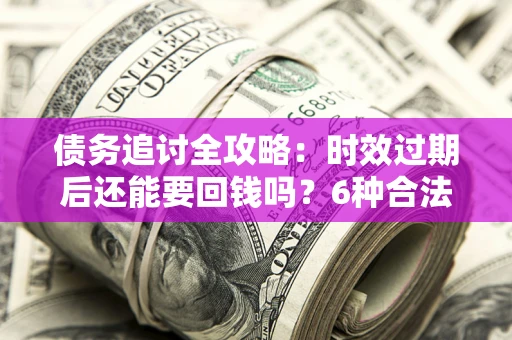 武汉债务追讨全攻略：时效过期后还能要回钱吗？6种合法手段助你维权