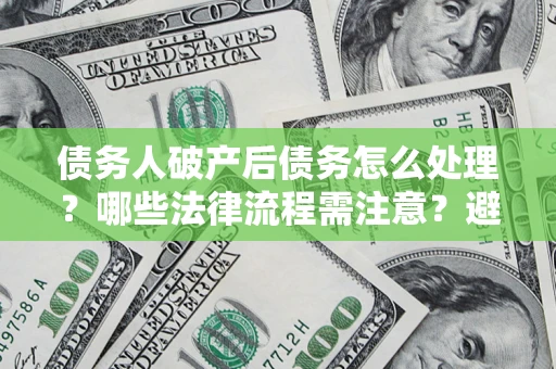 武汉债务人破产后债务怎么处理？哪些法律流程需注意？避免踩坑指南