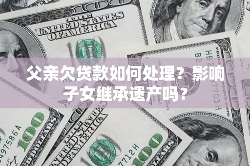武汉父亲欠贷款如何处理?影响子女继承遗产吗? 武汉父亲欠贷款如何处理?影响子女继承遗产吗?