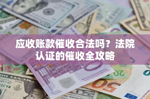 武汉应收账款催收合法吗？法院认证的催收全攻略