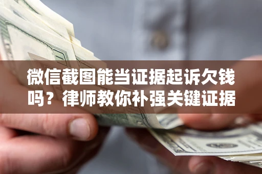 武汉微信截图能当证据起诉欠钱吗？律师教你补强关键证据