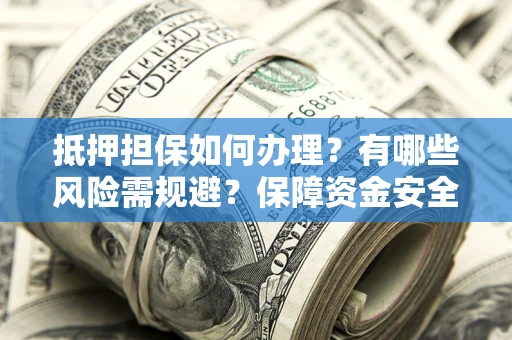 武汉抵押担保如何办理？有哪些风险需规避？保障资金安全