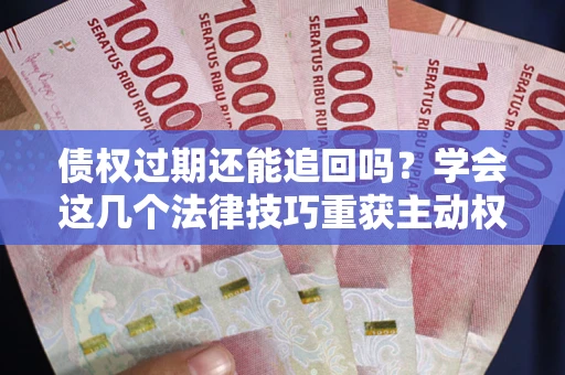 武汉债权过期还能追回吗？学会这几个法律技巧重获主动权