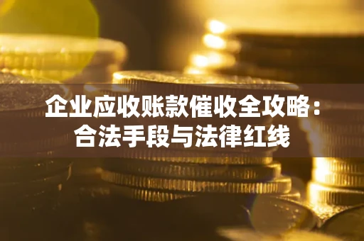 武汉企业应收账款催收全攻略：合法手段与法律红线