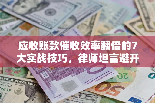 武汉应收账款催收效率翻倍的7大实战技巧，律师坦言避开这些法律雷区最关键