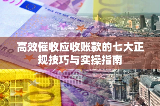武汉高效催收应收账款的七大正规技巧与实操指南
