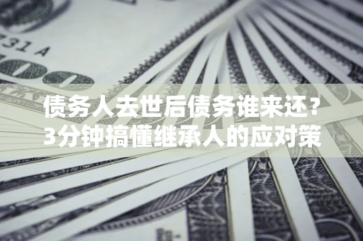 武汉债务人去世后债务谁来还？3分钟搞懂继承人的应对策略