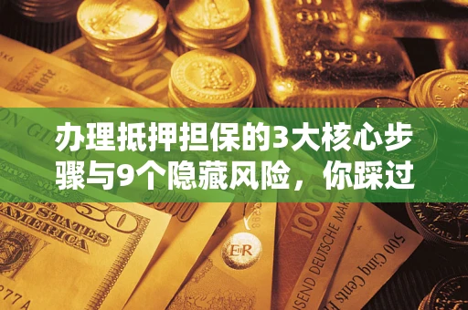 武汉办理抵押担保的3大核心步骤与9个隐藏风险，你踩过哪个坑？