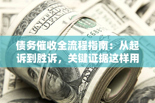 武汉债务催收全流程指南：从起诉到胜诉，关键证据这样用