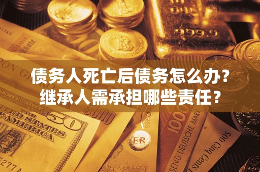 武汉债务人死亡后债务怎么办？继承人需承担哪些责任？