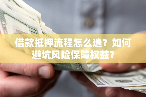 武汉借款抵押流程怎么选？如何避坑风险保障权益？