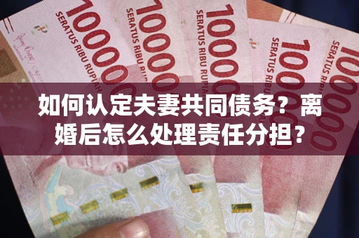 武汉如何认定夫妻共同债务？离婚后怎么处理责任分担？