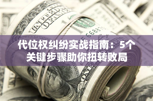 武汉代位权纠纷实战指南：5个关键步骤助你扭转败局