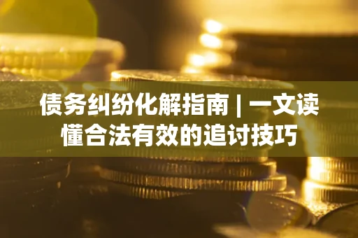 武汉债务纠纷化解指南 | 一文读懂合法有效的追讨技巧