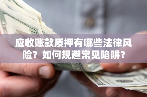 武汉应收账款质押有哪些法律风险？如何规避常见陷阱？