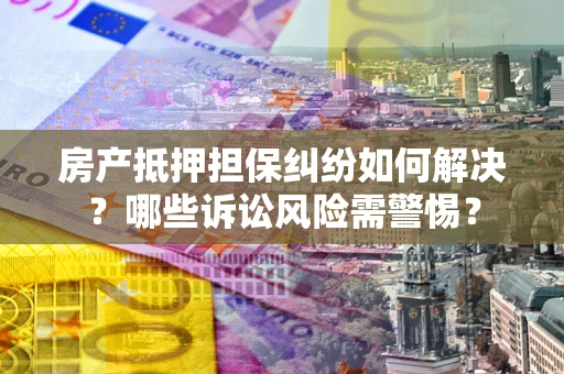武汉房产抵押担保纠纷如何解决？哪些诉讼风险需警惕？
