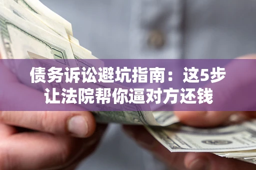 武汉债务诉讼避坑指南：这5步让法院帮你逼对方还钱