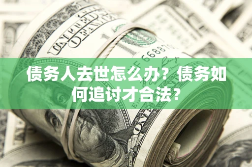 武汉债务人去世怎么办？债务如何追讨才合法？