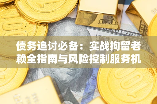 武汉债务追讨必备：实战拘留老赖全指南与风险控制服务机构推荐