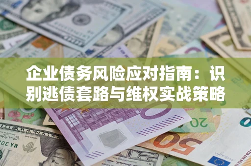 武汉企业债务风险应对指南：识别逃债套路与维权实战策略