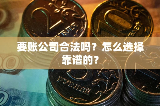 武汉要账公司合法吗？怎么选择靠谱的？