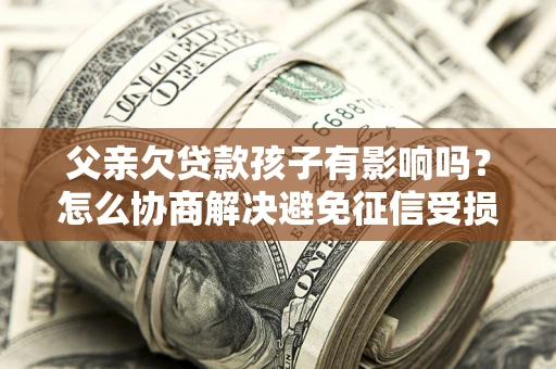武汉父亲欠贷款孩子有影响吗？怎么协商解决避免征信受损？