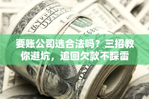 武汉要账公司选合法吗？三招教你避坑，追回欠款不踩雷