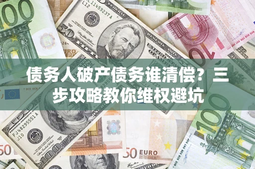 武汉债务人破产债务谁清偿?三步攻略教你维权避坑 武汉债务人破产债务谁清偿?三步攻略教你维权避坑