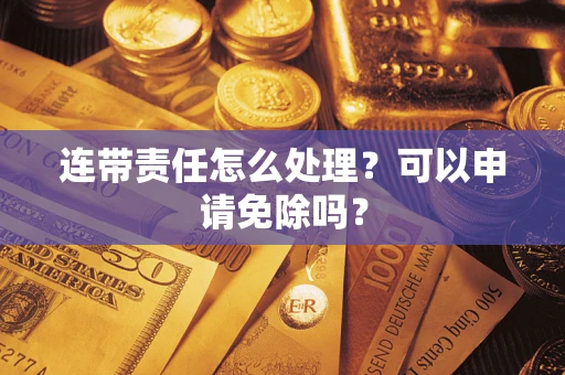 武汉连带责任怎么处理？可以申请免除吗？