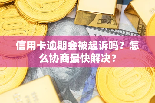 武汉信用卡逾期会被起诉吗？怎么协商最快解决？
