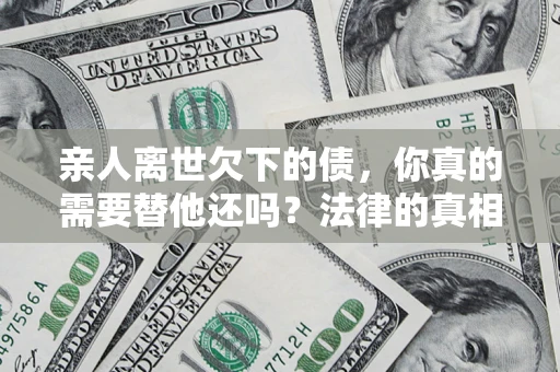 武汉亲人离世欠下的债，你真的需要替他还吗？法律的真相或许与你想的不一样