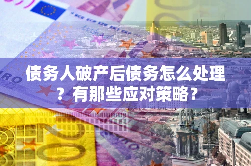 武汉债务人破产后债务怎么处理？有那些应对策略？