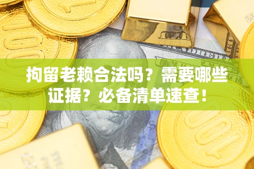 武汉拘留老赖合法吗？需要哪些证据？必备清单速查！