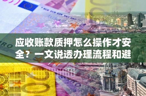 武汉应收账款质押怎么操作才安全？一文说透办理流程和避险绝招